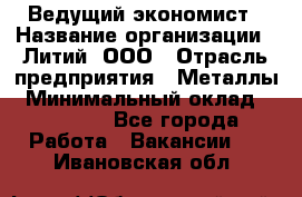 Ведущий экономист › Название организации ­ Литий, ООО › Отрасль предприятия ­ Металлы › Минимальный оклад ­ 24 000 - Все города Работа » Вакансии   . Ивановская обл.